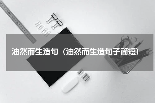 油然而生造句（油然而生造句子简短）