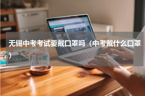 无锡中考考试要戴口罩吗（中考戴什么口罩）