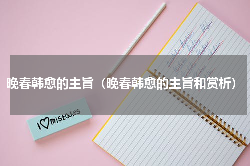 晚春韩愈的主旨（晚春韩愈的主旨和赏析）