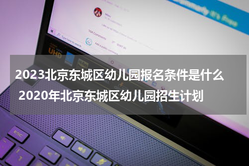 2023北京东城区幼儿园报名条件是什么 2020年北京东城区幼儿园招生计划