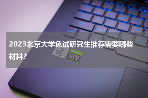 2023北京大学免试研究生推荐需要哪些材料？