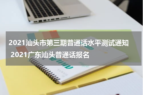 2021汕头市第三期普通话水平测试通知 2021广东汕头普通话报名