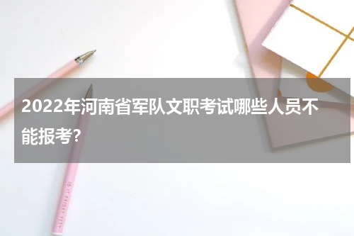 2022年河南省军队文职考试哪些人员不能报考？