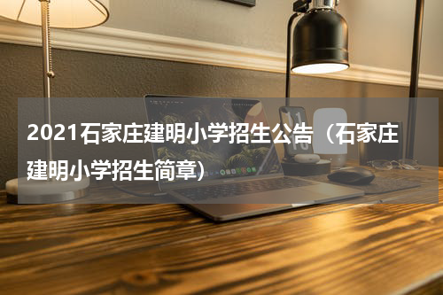 2021石家庄建明小学招生公告（石家庄建明小学招生简章）