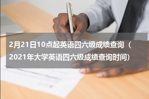 2月21日10点起英语四六级成绩查询（2021年大学英语四六级成绩查询时间）