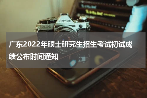 广东2022年硕士研究生招生考试初试成绩公布时间通知