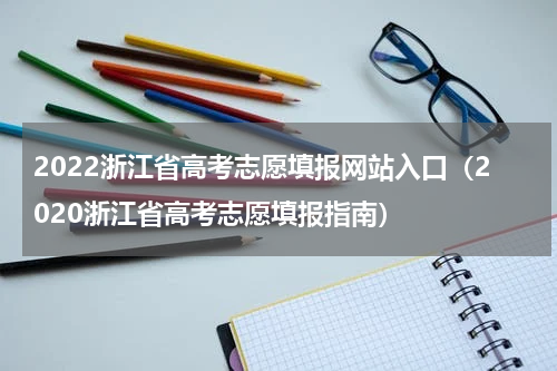 2022浙江省高考志愿填报网站入口（2020浙江省高考志愿填报指南）