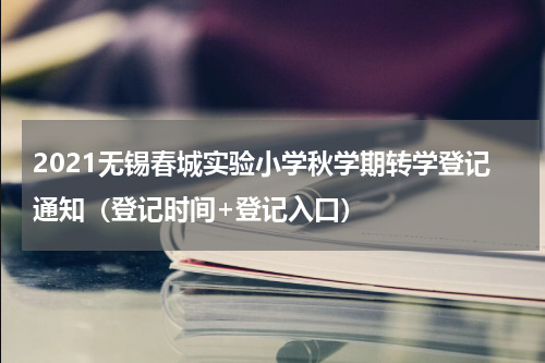 2021无锡春城实验小学秋学期转学登记通知（登记时间+登记入口）