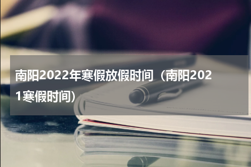 南阳2022年寒假放假时间（南阳2021寒假时间）