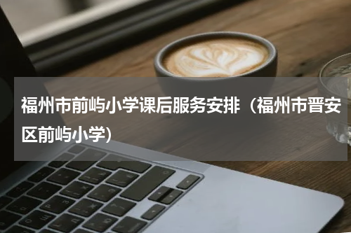 福州市前屿小学课后服务安排（福州市晋安区前屿小学）