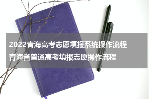 2022青海高考志愿填报系统操作流程 青海省普通高考填报志愿操作流程
