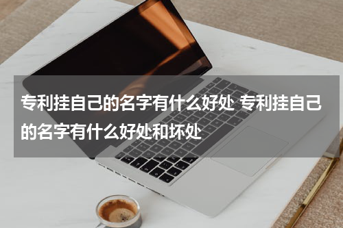专利挂自己的名字有什么好处 专利挂自己的名字有什么好处和坏处