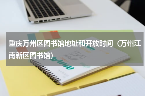 重庆万州区图书馆地址和开放时间（万州江南新区图书馆）