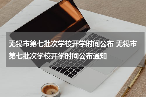 无锡市第七批次学校开学时间公布 无锡市第七批次学校开学时间公布通知