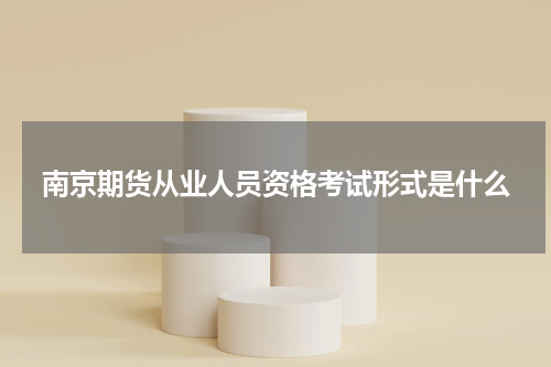 南京期货从业人员资格考试形式是什么