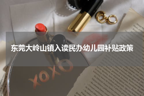 东莞大岭山镇入读民办幼儿园补贴政策