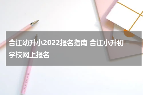 合江幼升小2022报名指南 合江小升初学校网上报名