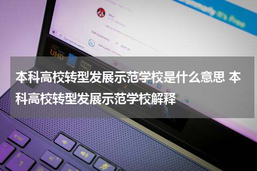 本科高校转型发展示范学校是什么意思 本科高校转型发展示范学校解释