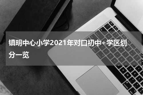 镇明中心小学2021年对口初中+学区划分一览