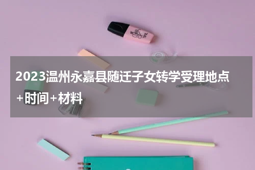 2023温州永嘉县随迁子女转学受理地点+时间+材料