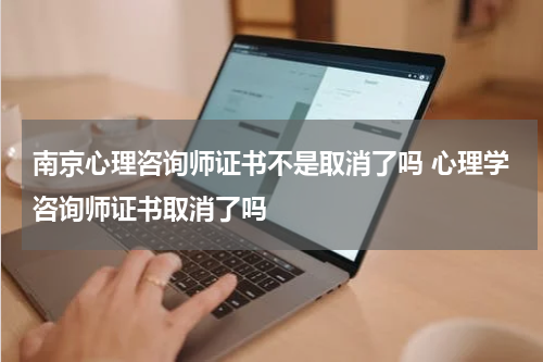 南京心理咨询师证书不是取消了吗 心理学咨询师证书取消了吗