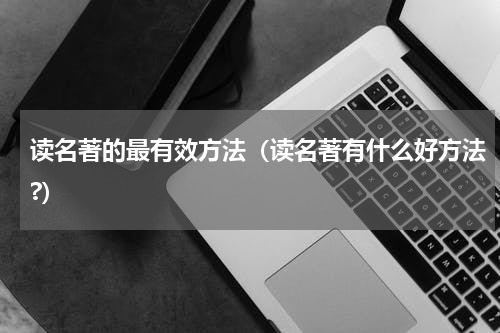 读名著的最有效方法（读名著有什么好方法?）