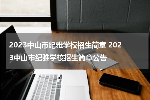 2023中山市纪雅学校招生简章 2023中山市纪雅学校招生简章公告