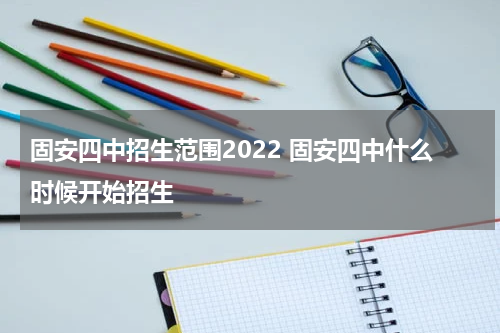 固安四中招生范围2022 固安四中什么时候开始招生