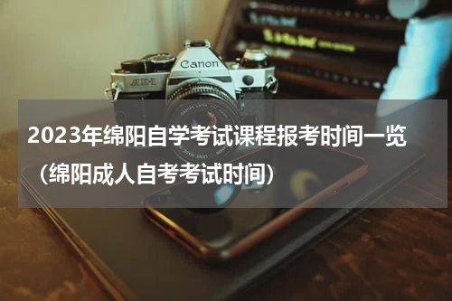 2023年绵阳自学考试课程报考时间一览（绵阳成人自考考试时间）