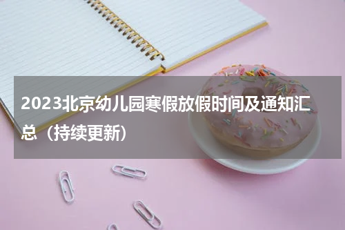 2023北京幼儿园寒假放假时间及通知汇总（持续更新）