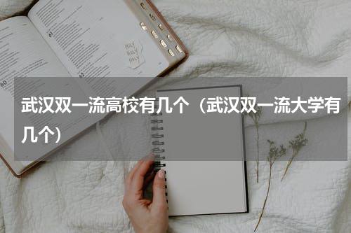 武汉双一流高校有几个（武汉双一流大学有几个）