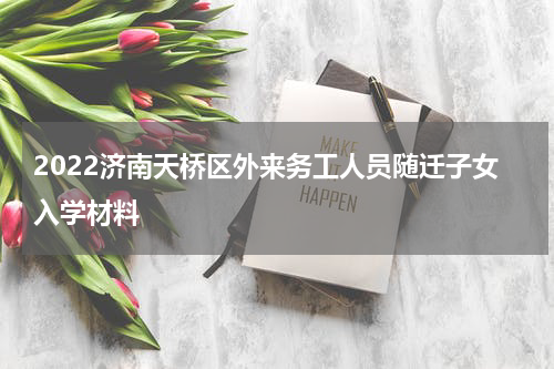 2022济南天桥区外来务工人员随迁子女入学材料