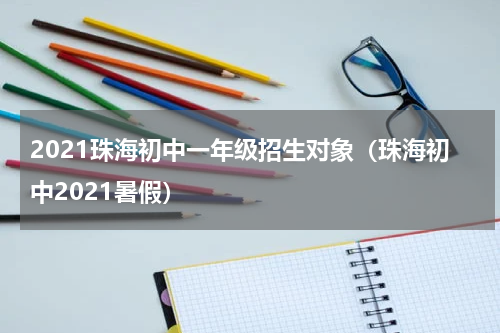 2021珠海初中一年级招生对象（珠海初中2021暑假）