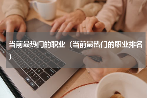 当前最热门的职业（当前最热门的职业排名）