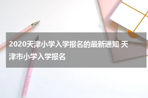 2020天津小学入学报名的最新通知 天津市小学入学报名