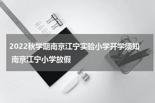 2022秋学期南京江宁实验小学开学须知 南京江宁小学放假