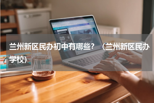 兰州新区民办初中有哪些？（兰州新区民办学校）