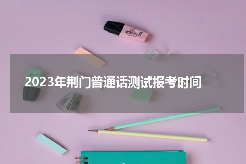 2023年荆门普通话测试报考时间
