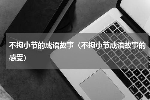 不拘小节的成语故事（不拘小节成语故事的感受）