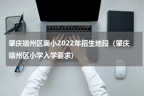 肇庆端州区奥小2022年招生地段（肇庆端州区小学入学要求）