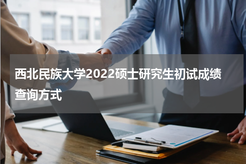 西北民族大学2022硕士研究生初试成绩查询方式