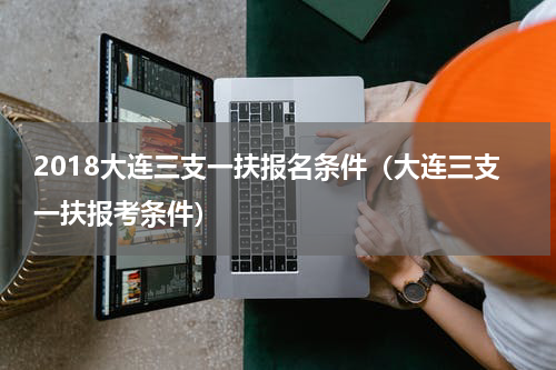 2018大连三支一扶报名条件（大连三支一扶报考条件）