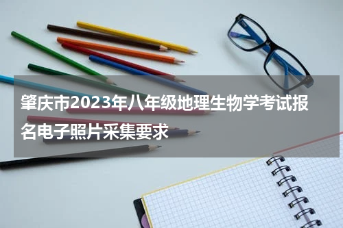 肇庆市2023年八年级地理生物学考试报名电子照片采集要求