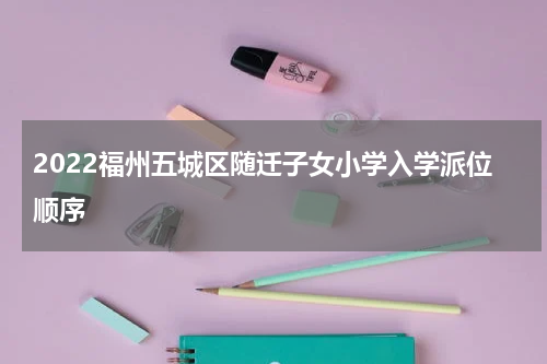 2022福州五城区随迁子女小学入学派位顺序