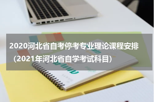 2020河北省自考停考专业理论课程安排（2021年河北省自学考试科目）