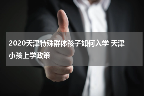 2020天津特殊群体孩子如何入学 天津小孩上学政策