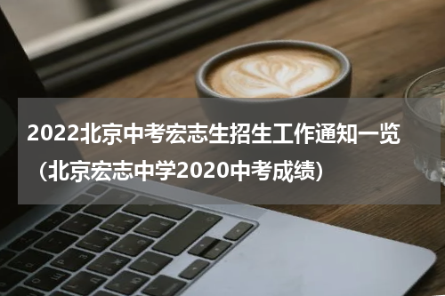 2022北京中考宏志生招生工作通知一览（北京宏志中学2020中考成绩）