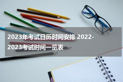 2023年考试日历时间安排 2022-2023考试时间一览表