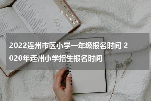 2022连州市区小学一年级报名时间 2020年连州小学招生报名时间