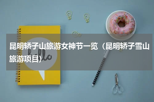 昆明轿子山旅游女神节一览（昆明轿子雪山旅游项目）
